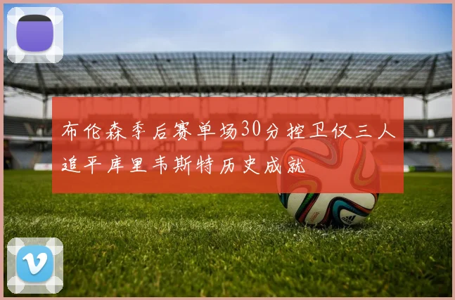 布伦森季后赛单场30分控卫仅三人追平库里韦斯特历史成就