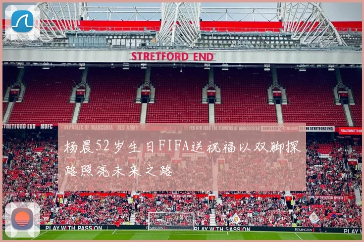 杨晨52岁生日FIFA送祝福以双脚探路照亮未来之路