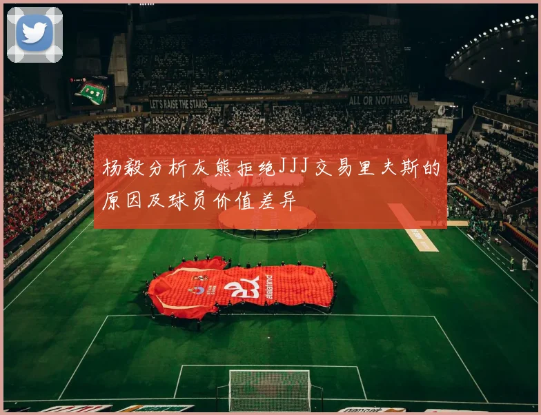杨毅分析灰熊拒绝JJJ交易里夫斯的原因及球员价值差异