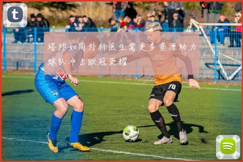 塔帅如同外科医生需更多资源助力球队冲击欧冠荣耀