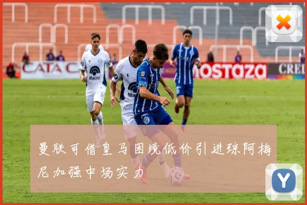 曼联可借皇马困境低价引进琼阿梅尼加强中场实力