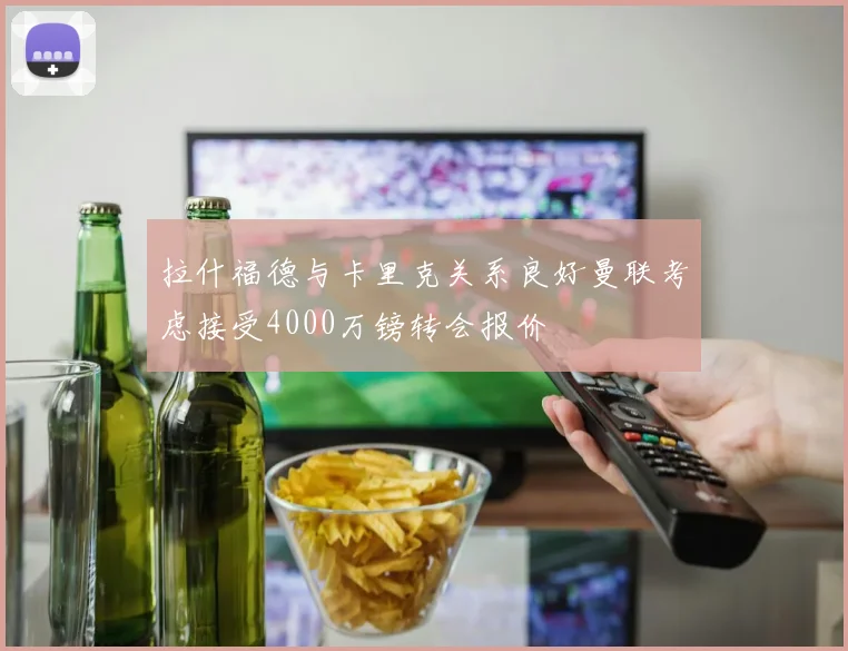 拉什福德与卡里克关系良好曼联考虑接受4000万镑转会报价