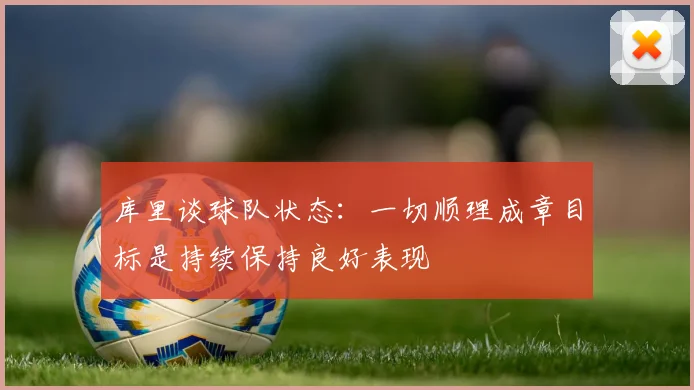 库里谈球队状态：一切顺理成章目标是持续保持良好表现