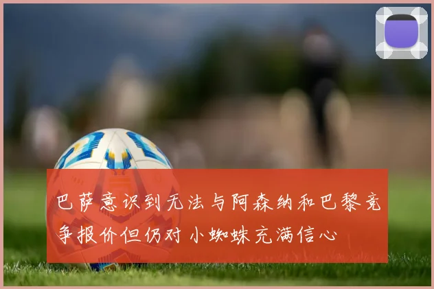 巴萨意识到无法与阿森纳和巴黎竞争报价但仍对小蜘蛛充满信心