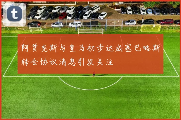 阿贾克斯与皇马初步达成塞巴略斯转会协议消息引发关注