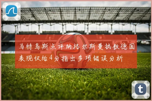 马特乌斯点评纳格尔斯曼执教德国表现仅给4分指出多项错误分析