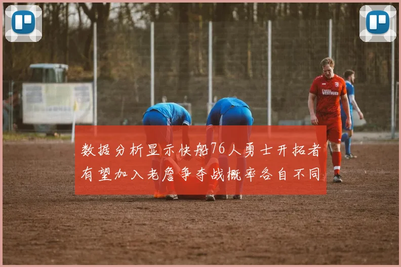 数据分析显示快船76人勇士开拓者有望加入老詹争夺战概率各自不同