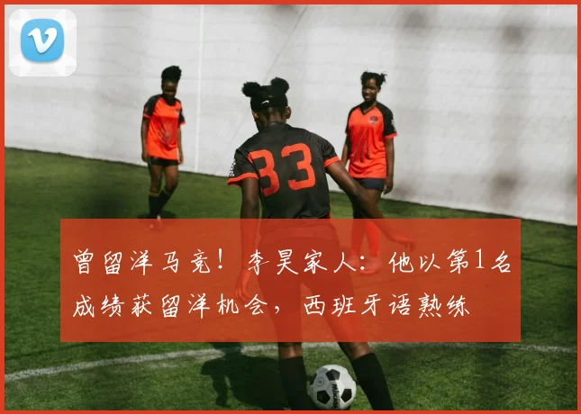 曾留洋马竞！李昊家人：他以第1名成绩获留洋机会，西班牙语熟练