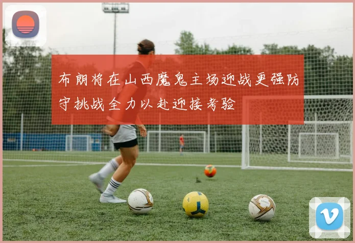 布朗将在山西魔鬼主场迎战更强防守挑战全力以赴迎接考验