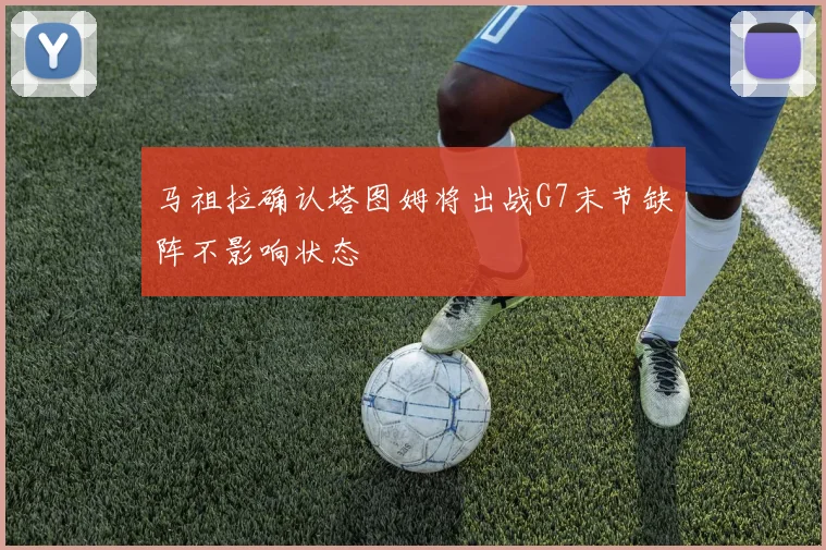 马祖拉确认塔图姆将出战G7末节缺阵不影响状态