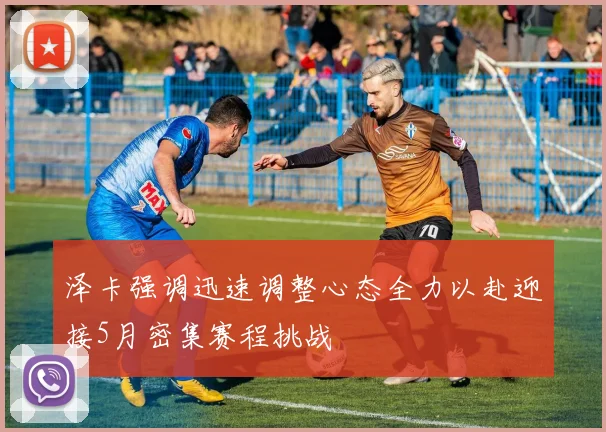 泽卡强调迅速调整心态全力以赴迎接5月密集赛程挑战