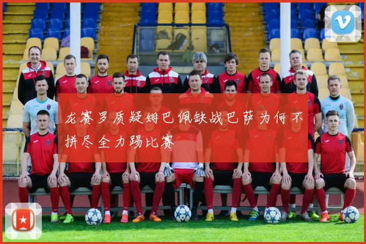 龙赛罗质疑姆巴佩缺战巴萨为何不拼尽全力踢比赛