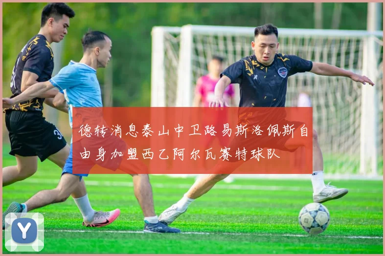 德转消息泰山中卫路易斯洛佩斯自由身加盟西乙阿尔瓦赛特球队