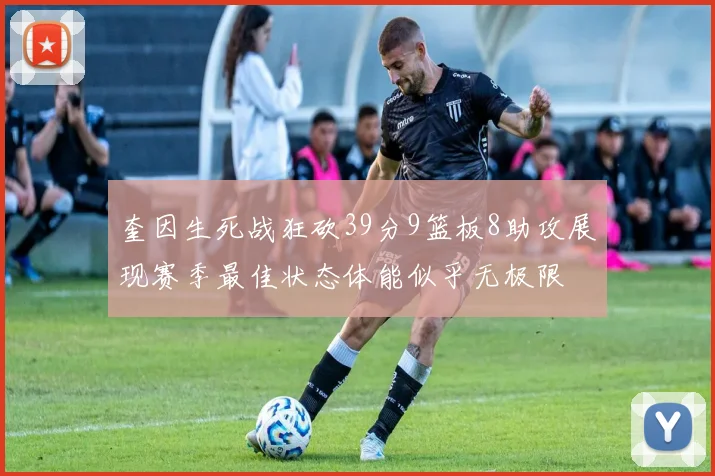 奎因生死战狂砍39分9篮板8助攻展现赛季最佳状态体能似乎无极限
