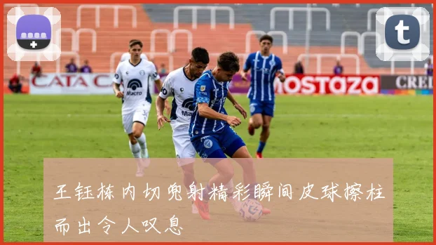王钰栋内切兜射精彩瞬间皮球擦柱而出令人叹息