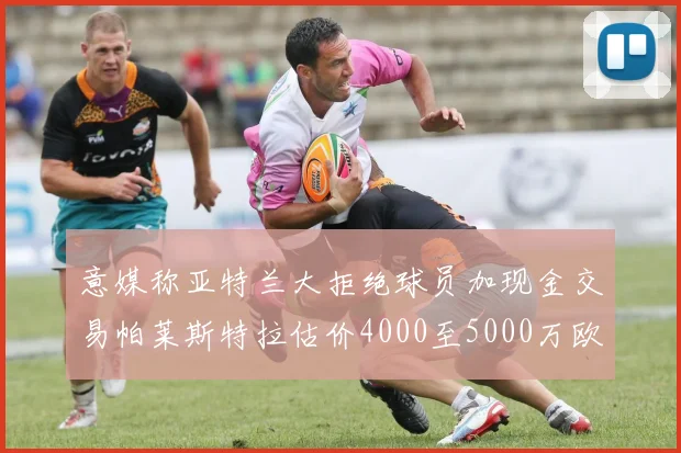 意媒称亚特兰大拒绝球员加现金交易帕莱斯特拉估价4000至5000万欧元