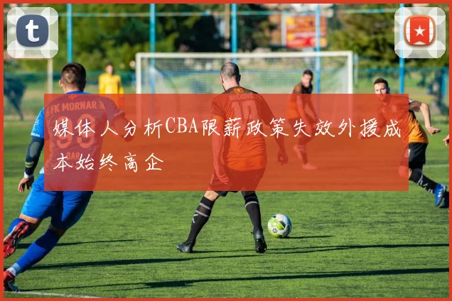 媒体人分析CBA限薪政策失效外援成本始终高企