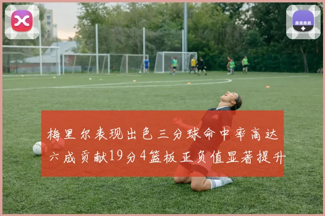 梅里尔表现出色三分球命中率高达六成贡献19分4篮板正负值显著提升