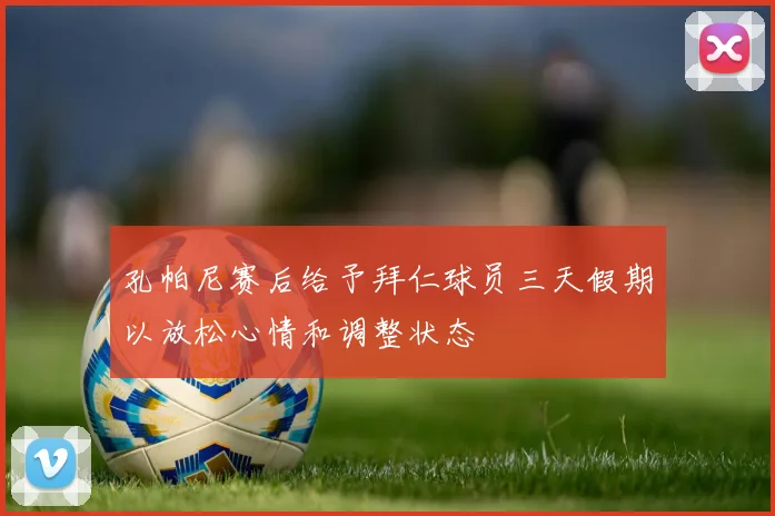 孔帕尼赛后给予拜仁球员三天假期以放松心情和调整状态
