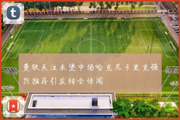曼联关注米堡中场哈克尼卡里克强烈推荐引发转会传闻