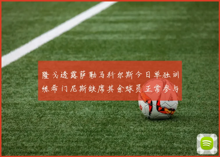 隆戈透露萨勒马科尔斯今日单独训练希门尼斯缺席其余球员正常参与训练