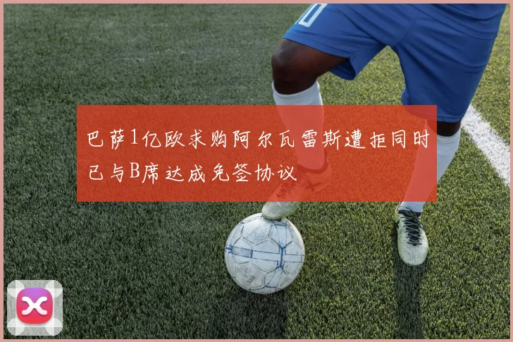 巴萨1亿欧求购阿尔瓦雷斯遭拒同时已与B席达成免签协议