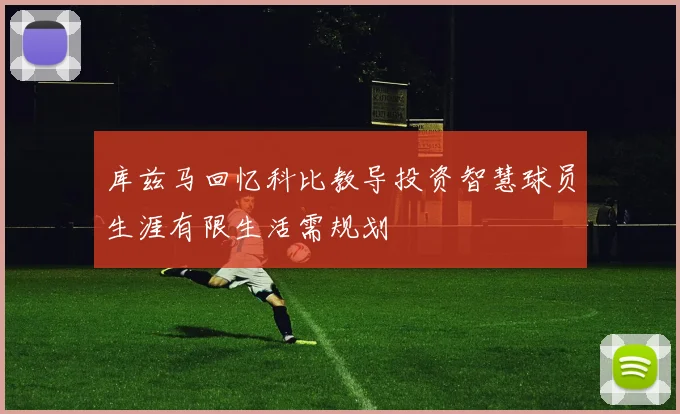 库兹马回忆科比教导投资智慧球员生涯有限生活需规划