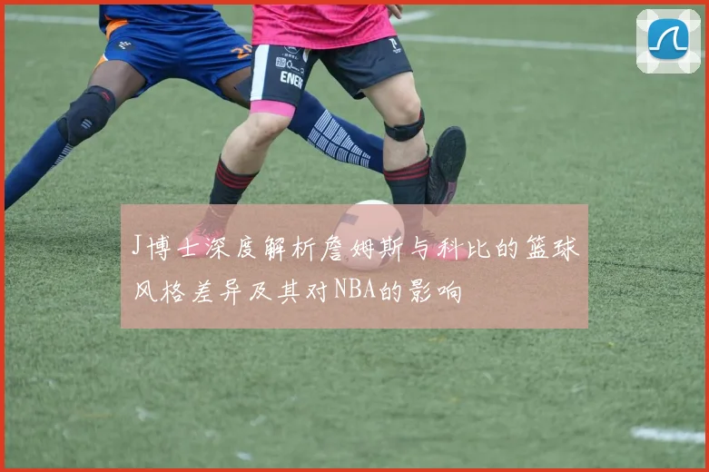 J博士深度解析詹姆斯与科比的篮球风格差异及其对NBA的影响