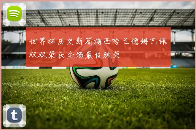 世界杯历史新篇梅西哈兰德姆巴佩双双荣获全场最佳殊荣