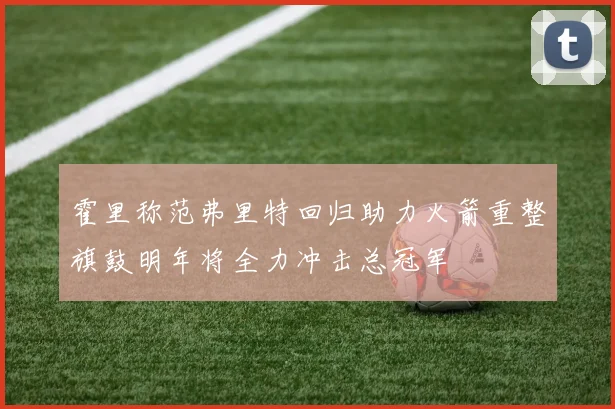 霍里称范弗里特回归助力火箭重整旗鼓明年将全力冲击总冠军