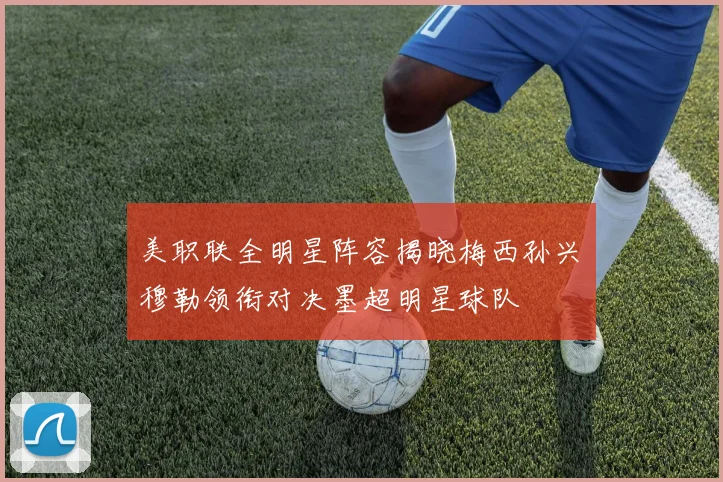 美职联全明星阵容揭晓梅西孙兴慜穆勒领衔对决墨超明星球队