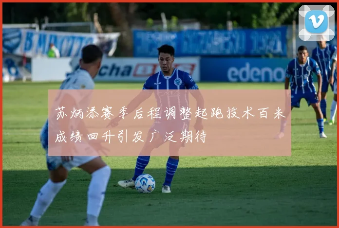 苏炳添赛季后程调整起跑技术百米成绩回升引发广泛期待